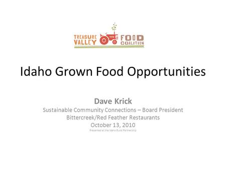 Idaho Grown Food Opportunities Dave Krick Sustainable Community Connections – Board President Bittercreek/Red Feather Restaurants October 13, 2010 Presented.