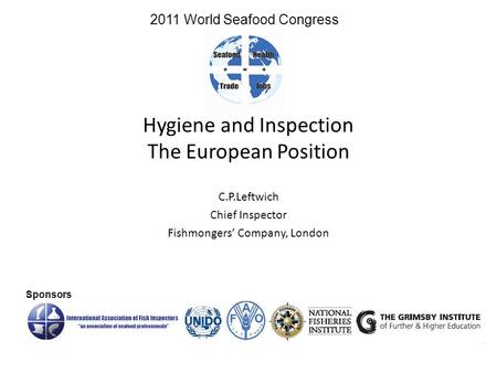 Hygiene and Inspection The European Position C.P.Leftwich Chief Inspector Fishmongers’ Company, London Sponsors 2011 World Seafood Congress.