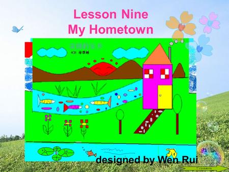 Lesson Nine My Hometown designed by Wen Rui T’s hometown.