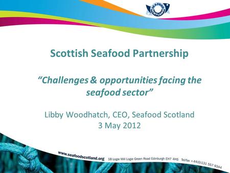 Scottish Seafood Partnership “Challenges & opportunities facing the seafood sector” Libby Woodhatch, CEO, Seafood Scotland 3 May 2012.