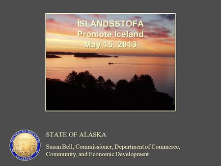 STATE OF ALASKA Susan Bell, Commissioner, Department of Commerce, Community, and Economic Development SLANDSSTOFA ÍSLANDSSTOFA Promote Iceland May 15,