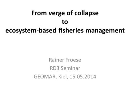 From verge of collapse to ecosystem-based fisheries management Rainer Froese RD3 Seminar GEOMAR, Kiel, 15.05.2014.