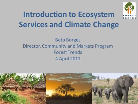 Introduction to Ecosystem Services and Climate Change Beto Borges Director, Community and Markets Program Forest Trends 4 April 2011.