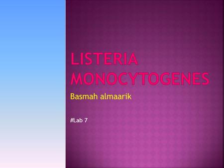 Basmah almaarik #Lab 7.  Listeria monocytogenes is the only species that infect humans.  Infection most common in:  Pregnant women  still birth 