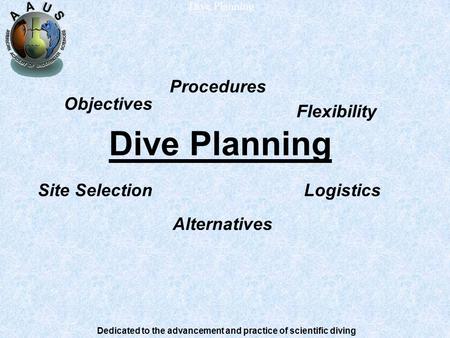 Dedicated to the advancement and practice of scientific diving Dive Planning Procedures Site SelectionLogistics Flexibility Objectives Alternatives.