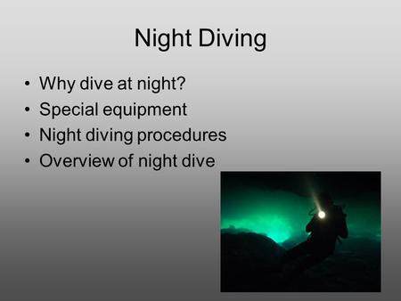 Night Diving Why dive at night? Special equipment Night diving procedures Overview of night dive.
