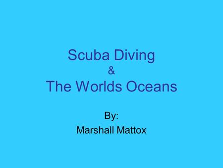 Scuba Diving & The Worlds Oceans By: Marshall Mattox.