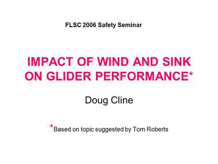 IMPACT OF WIND AND SINK ON GLIDER PERFORMANCE* Doug Cline * Based on topic suggested by Tom Roberts FLSC 2006 Safety Seminar.
