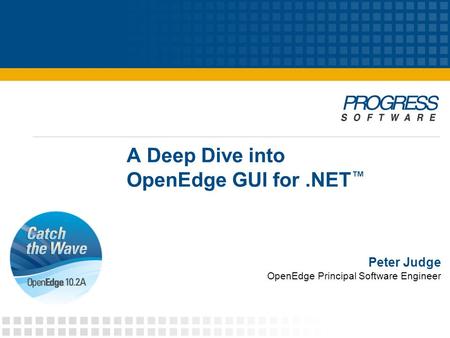 A Deep Dive into OpenEdge GUI for.NET ™ Peter Judge OpenEdge Principal Software Engineer.