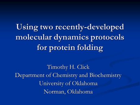 Using two recently-developed molecular dynamics protocols for protein folding Timothy H. Click Department of Chemistry and Biochemistry University of Oklahoma.