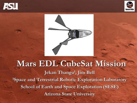 Mars EDL CubeSat Mission Jekan Thanga 1, Jim Bell 1 Space and Terrestrial Robotic Exploration Laboratory School of Earth and Space Exploration (SESE) Arizona.