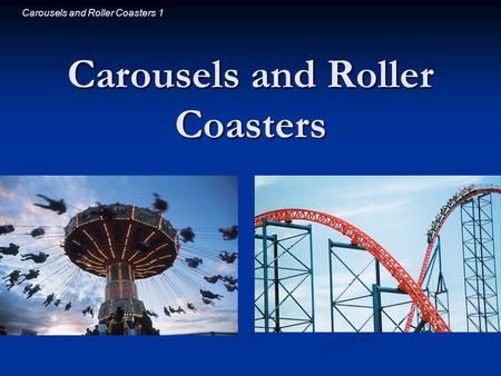 Carousels and Roller Coasters 1 Carousels and Roller Coasters.