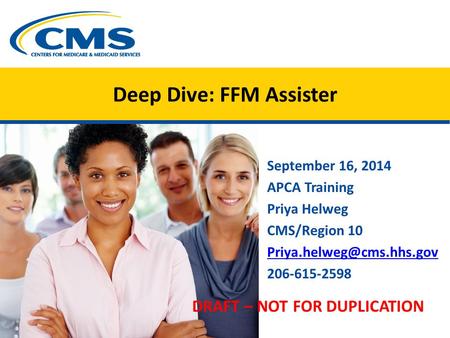 Deep Dive: FFM Assister September 16, 2014 APCA Training Priya Helweg CMS/Region 10 206-615-2598 DRAFT – NOT FOR DUPLICATION.