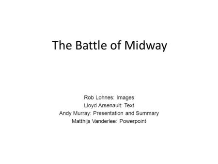 The Battle of Midway Rob Lohnes: Images Lloyd Arsenault: Text Andy Murray: Presentation and Summary Matthijs Vanderlee: Powerpoint.