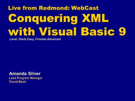 Live from Redmond: WebCast Conquering XML with Visual Basic 9 Amanda Silver Lead Program Manager Visual Basic Level: Starts Easy, Finishes Advanced.