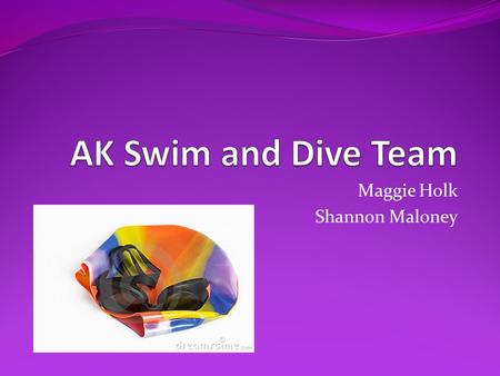Maggie Holk Shannon Maloney. Why we chose Swim and Dive? 100 members on the team Only a few meets every year Not enough people come to the meets and cheer.