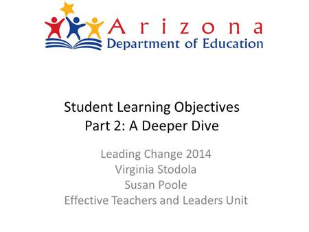Student Learning Objectives Part 2: A Deeper Dive Leading Change 2014 Virginia Stodola Susan Poole Effective Teachers and Leaders Unit.