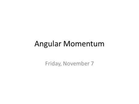 Angular Momentum Friday, November 7. Today: Angular Momentum Chapter 9 Section 7.