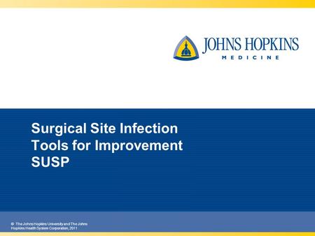 © The Johns Hopkins University and The Johns Hopkins Health System Corporation, 2011 Surgical Site Infection Tools for Improvement SUSP.
