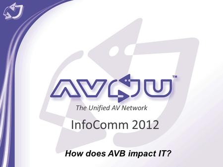 InfoComm 2012 The Unified AV Network How does AVB impact IT?