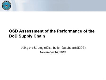 1 OSD Assessment of the Performance of the DoD Supply Chain Using the Strategic Distribution Database (SDDB) November 14, 2013.