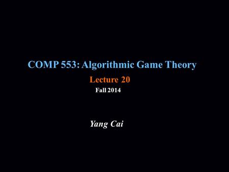 COMP 553: Algorithmic Game Theory Fall 2014 Yang Cai Lecture 20.