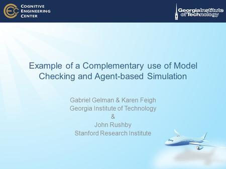 Example of a Complementary use of Model Checking and Agent-based Simulation Gabriel Gelman & Karen Feigh Georgia Institute of Technology & John Rushby.