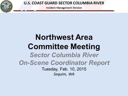 Northwest Area Committee Meeting Sector Columbia River On-Scene Coordinator Report Tuesday, Feb. 10, 2015 Sequim, WA U.S. COAST GUARD SECTOR COLUMBIA RIVER.