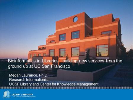 Bioinformatics in Libraries: building new services from the ground up at UC San Francisco Megan Laurance, Ph.D. Research Informationist UCSF Library and.