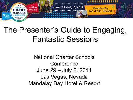 The Presenter’s Guide to Engaging, Fantastic Sessions National Charter Schools Conference June 29 – July 2, 2014 Las Vegas, Nevada Mandalay Bay Hotel &
