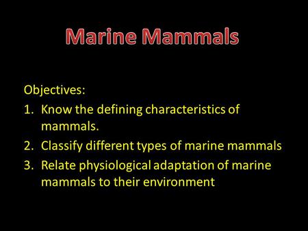 Objectives: 1.Know the defining characteristics of mammals. 2.Classify different types of marine mammals 3.Relate physiological adaptation of marine mammals.