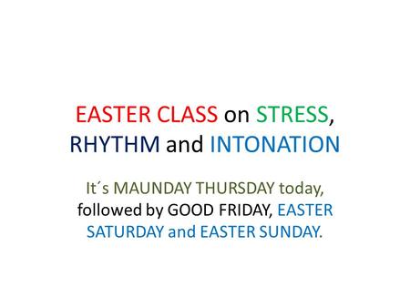 EASTER CLASS on STRESS, RHYTHM and INTONATION It´s MAUNDAY THURSDAY today, followed by GOOD FRIDAY, EASTER SATURDAY and EASTER SUNDAY.
