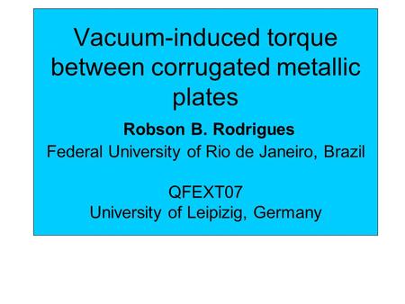 Vacuum-induced torque between corrugated metallic plates Robson B. Rodrigues Federal University of Rio de Janeiro, Brazil QFEXT07 University of Leipizig,