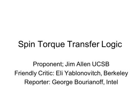 Spin Torque Transfer Logic Proponent; Jim Allen UCSB Friendly Critic: Eli Yablonovitch, Berkeley Reporter: George Bourianoff, Intel.