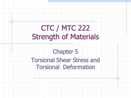 CTC / MTC 222 Strength of Materials Chapter 5 Torsional Shear Stress and Torsional Deformation.