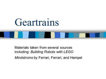 Geartrains Materials taken from several sources including: Building Robots with LEGO Mindstroms by Ferrari, Ferrari, and Hempel.