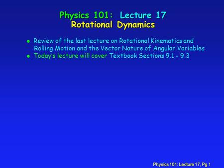 Physics 101: Lecture 17, Pg 1 Physics 101: Lecture 17 Rotational Dynamics l Review of the last lecture on Rotational Kinematics and Rolling Motion and.