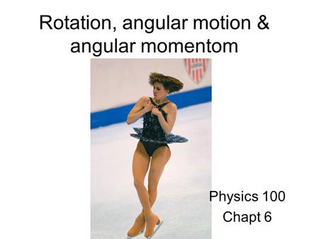 Rotation, angular motion & angular momentom Physics 100 Chapt 6.