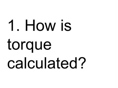 1. How is torque calculated?. Torque = Force X length of torque arm T = F x l.