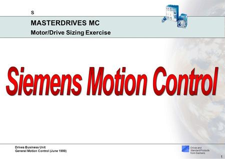 Drives Business Unit General Motion Control (June 1999) s 1 MASTERDRIVES MC Drives and Standard Products from Siemens Motor/Drive Sizing Exercise.