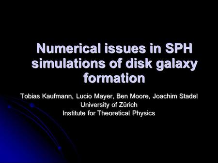 Numerical issues in SPH simulations of disk galaxy formation Tobias Kaufmann, Lucio Mayer, Ben Moore, Joachim Stadel University of Zürich Institute for.