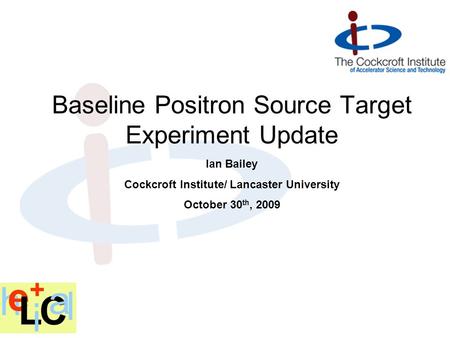 Ian Bailey Cockcroft Institute/ Lancaster University October 30 th, 2009 Baseline Positron Source Target Experiment Update.