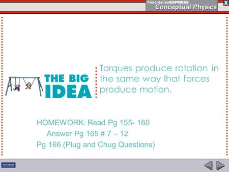 Torques produce rotation in the same way that forces produce motion. HOMEWORK: Read Pg 155- 160 Answer Pg 165 # 7 – 12 Pg 166 (Plug and Chug Questions)