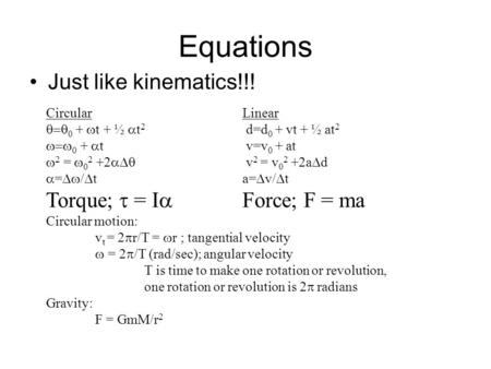 Equations Just like kinematics!!! CircularLinear  0 +  t + ½  t 2 d=d 0 + vt + ½ at 2  0 +  t v=v 0 + at  2 =  0 2 +2  v 2 = v 0 2 +2a 