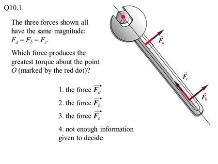 The three forces shown all have the same magnitude: F a = F b = F c. Which force produces the greatest torque about the point O (marked by the red dot)?