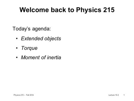 Physics 215 – Fall 2014Lecture 10-21 Welcome back to Physics 215 Today’s agenda: Extended objects Torque Moment of inertia.