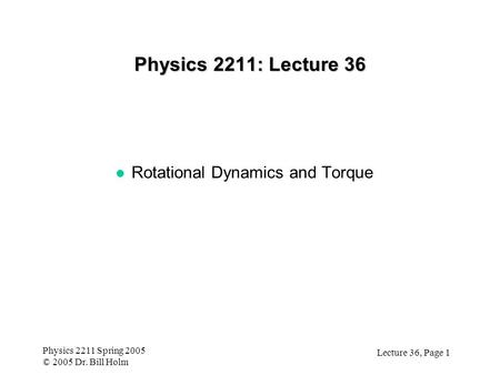 Lecture 36, Page 1 Physics 2211 Spring 2005 © 2005 Dr. Bill Holm Physics 2211: Lecture 36 l Rotational Dynamics and Torque.