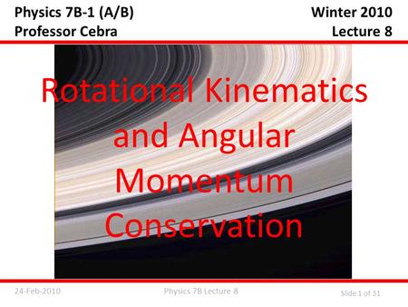Physics 7B Lecture 824-Feb-2010 Slide 1 of 31 Physics 7B-1 (A/B) Professor Cebra Rotational Kinematics and Angular Momentum Conservation Winter 2010 Lecture.