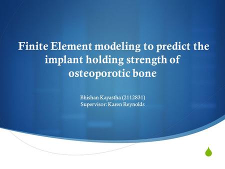  Finite Element modeling to predict the implant holding strength of osteoporotic bone Bhishan Kayastha (2112831) Supervisor: Karen Reynolds.