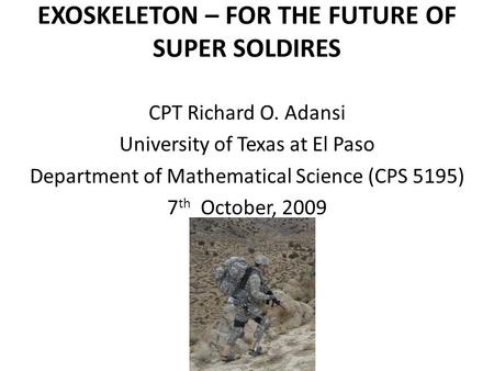 EXOSKELETON – FOR THE FUTURE OF SUPER SOLDIRES CPT Richard O. Adansi University of Texas at El Paso Department of Mathematical Science (CPS 5195) 7 th.